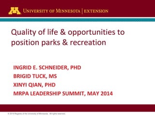 © 2014 Regents of the University of Minnesota. All rights reserved.
Quality of life & opportunities to
position parks & recreation
INGRID E. SCHNEIDER, PHD
BRIGID TUCK, MS
XINYI QIAN, PHD
MRPA LEADERSHIP SUMMIT, MAY 2014
 