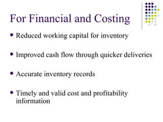 For Financial and Costing <ul><li>Reduced working capital for inventory </li></ul><ul><li>Improved cash flow through quick...