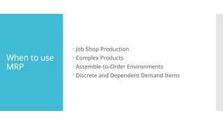 When to use
MRP
 Job Shop Production
 Complex Products
 Assemble-to-Order Environments
 Discrete and Dependent Demand Items
 