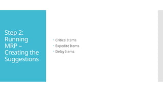 Step 2:
Running
MRP –
Creating the
Suggestions
 Critical Items
 Expedite Items
 Delay Items
 