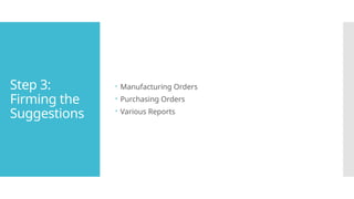 Step 3:
Firming the
Suggestions
 Manufacturing Orders
 Purchasing Orders
 Various Reports
 