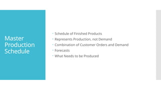 Master
Production
Schedule
 Schedule of Finished Products
 Represents Production, not Demand
 Combination of Customer Orders and Demand
 Forecasts
 What Needs to be Produced
 