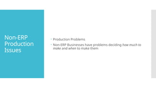 Non-ERP
Production
Issues
 Production Problems
 Non-ERP Businesses have problems deciding how much to
make and when to make them
 