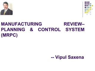 MANUFACTURING      REVIEW–
PLANNING & CONTROL SYSTEM
(MRPC)



               -- Vipul Saxena
 