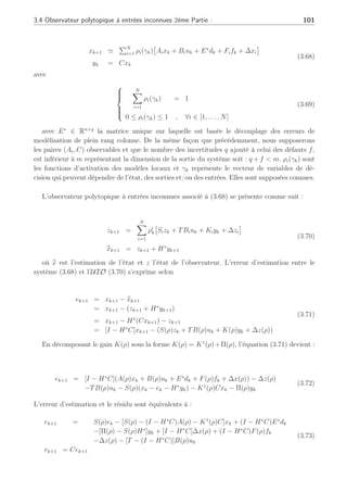 100 Chapitre 3 : Synthèse d’observateurs polytopiques à entrées inconnues pour le diagnostic
min
R∗
kR − R∗
k2
F (3.64)
sous contrainte de rang(R∗
)  m
où k.k2
F représente la norme de Frobenius. De plus, la condition de rang imposée à R∗
est
fixée pour obtenir une solution dans l’objectif d’effectuer un découplage exact comme nous le
découvrirons dans le paragraphe suivant. La matrice R∗
est synthétisée selon (3.64), sous la
contrainte que le rang de R∗
soit inférieur à m (où m est le nombre de sorties du système).
Ce problème d’optimisation peut être résolu par l’utilisation de la décomposition en valeurs
singulières (SVD) de la solution R :
R = Udiag(σ1, . . . , σk)V T
(3.65)
où U et V sont des matrices orthogonales, k est le rang de la matrice R et σ1 ≥ σ2  . . . ≥ σk
sont les valeurs singulières. Alors la solution R∗
peut être trouvée de la façon suivante :
R∗
= Udiag(σ1, . . . , σq, 0, . . . , 0)V T
(3.66)
L’obtention de la matrice E∗
de rang q (voir Annexe B et (Chen and Patton, 1999)) et de
dimension n × q requise est fondée sur la décomposition de la solution R∗
selon :
R∗
= R1R2 (3.67)
où R1 ∈ Rn×q
est de rang plein en colonne et R2 ∈ Rq×(N×q)
. D’après (3.67), la matrice
E∗
de rang q cherchée est équivalente à R1, composante de la solution R∗
. Le rang de E∗
est
souhaité de rang q  n de sorte que l’on puisse d’une part effectuer le découplage des erreurs de
modélisation (que nous verrons dans la section suivante), et d’autre part à des fins de diagnostic
de défauts, il est essentiel de pouvoir avoir une matrice E∗
de rang q tel que q + f  m : c’est-
à-dire que la dimension du vecteur des erreurs de modélisation q et de défauts f soit inférieur
au nombre de sorties m du système dans l’objectif d’isoler les défauts.
3.4.2 Synthèse
Nous allons voir au cours de cette section, comment les incertitudes influent sur le décou-
plage et modifient les conditions de stabilité et de convergence de l’UIO polytopique. Le
travail précédent sur un ensemble de matrices d’erreurs de modélisation va nous permettre,
dans la synthèse de observateur polytopique, d’obtenir une unique matrice T∗
de découplage
permettant d’assurer la stabilité de l’erreur d’estimation sur la base d’une approximation des
erreurs de modélisation.
L’approximation par la norme de Frobenius de la matrice des erreurs de modélisation,
permet de redéfinir la représentation d’état du système (3.15) de la manière suivante :
 