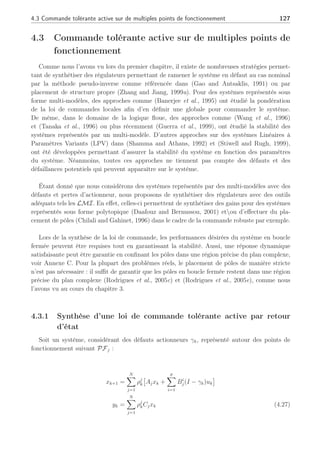 126 Chapitre 4 : Commande active tolérante aux défauts
appliquée au système en défaut (4.14) revient au système nominal (4.13) diminué des h
actionneurs défaillants. ¥
Preuve :
Nous allons montrer que le système en défaut (4.14) avec les défauts de (4.17) s’écrit comme
en (4.20) où seuls les premières (p − h) commandes peuvent être utilisées. Ainsi, les p dernières
commandes (correspondant aux actionneurs défaillants) qui sont par définition inutilisables,
sont mises à zéro.
Le système (4.14) avec les défauts (4.17) peut s’écrire sous la forme suivante
xk+1 = Axk + B(I − γ)ur
(k)
= Axk + [Bp−h Bh]
·
Ip−h − γp−h 0
0 0h
¸
ur
(k) (4.25)
En appliquant l’expression de ur
(k) donnée en (4.24) et en notant la partition de la
commande u(k) en (4.23), le système (4.25) s’écrit :
xk+1 = Axk + Bp−h(Ip−h − γp−h)(Ip−h − γp−h)−1
up−h(k)
= Axk + Bp−hup−h(k) (4.26)
Or, du fait de l’hypothèse (4.21), le système (4.26) reste commandable par les (p − h)
actionneurs non défaillants du système. Le système en défaut (4.14), qui avec les défauts de
(4.17) s’écrit comme en (4.20), est ramené au cas nominal (4.26) par la loi de commande
(4.24). ¤
Nous avons étudié le cas d’un système avec des défauts actionneurs en considérant la perte
possible d’actionneurs dans le cas de redondance matérielle d’actionneurs. Nous avons vu
comment la loi de commande de reconfiguration pouvait permettre au système en défaut de
continuer d’opérer avec le reste des actionneurs non hors-service. Maintenant, nous allons
formaliser une technique dédiée aux systèmes multi-modèles commandables pour chaque paires
(Aj, Bi
j), ∀j ∈ [1, . . . , N] où Bi
j représente la ième colonne de la matrice Bj avec i ∈ [1, . . . , p]
sans pour autant parler de redondance matérielle. Les notions évoquées dans l’étude de ce cas
linéaire et notamment les notations (4.18), (4.17) et (4.16), vont nous servir à comprendre la
stratégie développée par la suite.
Note : La commande de reconfiguration peut aussi s’écrire ur
(k) = (I − γ)+
u(k) avec (·)+
représentant la matrice de Moore-penrose, la pseudo-inverse, qui peut être calculée par décom-
position en valeurs singulières (SVD) telle que (I − γ)+
=
·
(Ip−h − γp−h)−1
0
0 0
¸
 