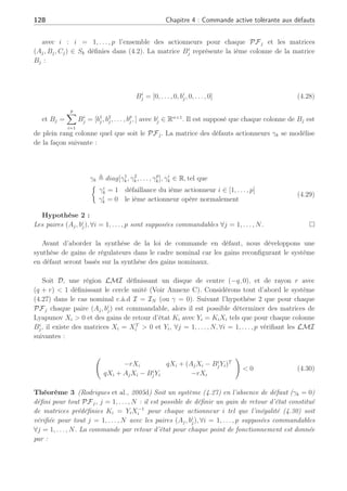 4.3 Commande tolérante active sur de multiples points de fonctionnement 127
4.3 Commande tolérante active sur de multiples points de
fonctionnement
Comme nous l’avons vu lors du premier chapitre, il existe de nombreuses stratégies permet-
tant de synthétiser des régulateurs permettant de ramener le système en défaut au cas nominal
par la méthode pseudo-inverse comme référencée dans (Gao and Antsaklis, 1991) ou par
placement de structure propre (Zhang and Jiang, 1999a). Pour des systèmes représentés sous
forme multi-modèles, des approches comme (Banerjee et al., 1995) ont étudié la pondération
de la loi de commandes locales afin d’en définir une globale pour commander le système.
De même, dans le domaine de la logique floue, des approches comme (Wang et al., 1996)
et (Tanaka et al., 1996) ou plus récemment (Guerra et al., 1999), ont étudié la stabilité des
systèmes représentés par un multi-modèle. D’autres approches sur des systèmes Linéaires à
Paramètres Variants (LPV) dans (Shamma and Athans, 1992) et (Stiwell and Rugh, 1999),
ont été développées permettant d’assurer la stabilité du système en fonction des paramètres
du système. Néanmoins, toutes ces approches ne tiennent pas compte des défauts et des
défaillances potentiels qui peuvent apparaître sur le système.
Étant donné que nous considérons des systèmes représentés par des multi-modèles avec des
défauts et pertes d’actionneur, nous proposons de synthétiser des régulateurs avec des outils
adéquats tels les LMI. En effet, celles-ci permettent de synthétiser des gains pour des systèmes
représentés sous forme polytopique (Daafouz and Bernussou, 2001) etou d’effectuer du pla-
cement de pôles (Chilali and Gahinet, 1996) dans le cadre de la commande robuste par exemple.
Lors de la synthèse de la loi de commande, les performances désirées du système en boucle
fermée peuvent être requises tout en garantissant la stabilité. Aussi, une réponse dynamique
satisfaisante peut être garantie en confinant les pôles dans une région précise du plan complexe,
voir Annexe C. Pour la plupart des problèmes réels, le placement de pôles de manière stricte
n’est pas nécessaire : il suffit de garantir que les pôles en boucle fermée restent dans une région
précise du plan complexe (Rodrigues et al., 2005c) et (Rodrigues et al., 2005e), comme nous
l’avons vu au cours du chapitre 3.
4.3.1 Synthèse d’une loi de commande tolérante active par retour
d’état
Soit un système, considérant des défauts actionneurs γk, représenté autour des points de
fonctionnement suivant PFj :
xk+1 =
N
X
j=1
ρj
k
£
Ajxk +
p
X
i=1
Bi
j(I − γk)uk
¤
yk =
N
X
j=1
ρj
kCjxk (4.27)
 