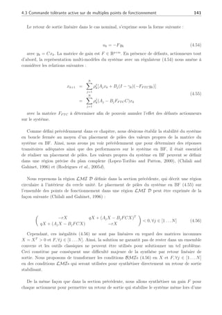 La méthode proposée est basée sur un retour d’état. Nous avons vu que si la sortie
ne représentait pas totalement l’état du système, alors un estimateur devait être utilisé.
Cependant, il existe des cas où il est possible de s’affranchir d’utiliser un estimateur d’état
et d’effectuer directement un retour de sortie. Nous allons voir sous quelles conditions cette
synthèse par retour de sortie est rendue possible.
4.3.3 Synthèse d’une loi de commande active tolérante aux défauts
par retour linéaire de sortie
Différents gains de retour de sortie en multi-modèles sont envisagés, en l’absence de défaut,
notamment dans (Chadli et al., 2002) ou dans (Wang et al., 1996) Output Parallel Distributed
Compensation (OPDC) pour les modèles flous de type Takagi-Sugeno. Notre objectif est de
synthétiser une commande active tolérante aux défauts par un retour linéaire de sortie, afin
d’étendre notre stratégie à un cas plus général où l’état n’est pas disponible de suite. Nous
allons voir notamment les conditions spécifiques à ce type de commande afin de garantir la
stabilité du système en présence de défauts actionneurs ou capteurs.
Tout d’abord, si l’on désire prendre en compte les défauts capteur ainsi que les défauts
actionneurs, il est possible de redéfinir une nouvelle représentation du système (4.27) de la
façon suivante :
xk+1 =
N
X
j=1
ρj
k
£
Ajxk +
p
X
i=1
Bi
j(Ip×p − γk)uk
¤
yk = (Im×m − σk)Cxk (4.52)
où σk se définit comme suit
σk , diag[σ1
k, σ2
k, . . . , σm
k ], σl
k ∈ R, tel que
½
σl
k = 1 défaillance du l-ème capteur l ∈ [1, . . . , m]
σl
k = 0 le l-ème capteur opère normalement
(4.53)
Sans toutefois parler de défaillance de capteur (c.à.d σl
k 6= 1, ∀l ∈ [1 . . . m]), il est possible
d’envisager de manière analogue au cas de défaut actionneur, une loi de reconfiguration basée
sur un retour de sortie permettant la prise en compte des deux sortes de défauts. Dans un
premier temps, seuls les défauts actionneurs seront supposés apparaître sur le système c.à.d
σk = 0, ∀k, le cas des défauts capteurs étant discuté plus tard dans cette section.
Hypothèse 3 : Dans cette section, nous supposons que C = Cj, ∀j ∈ [1 . . . N]. De plus,
cette matrice de sortie C est supposée être de plein rang ligne. ¤
 