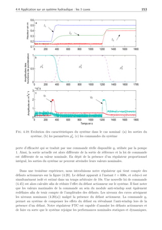 152 Chapitre 4 : Commande active tolérante aux défauts
Les expériences ont été réalisées telles que les 3 conditions opératoires décrites dans la
Table (4.2) sont atteintes et que les fonctions de pondération pour chaque modèle local sont
représentées sur la figure (4.18(b)) permettant de transcrire la dynamique du système non
linéaire autour de ces différentes conditions opératoires. Ces fonctions de pondération sont
supposées issues d’un module d’estimation développé au chapitre 2 ou provenant de méthodes
développées dans (Narendra et al., 1995), (Narendra et al., 2003) dans lesquelles ceux-ci
exposent une synthèse permettant de déterminer les fonctions d’activation associées à chaque
point de fonctionnement.
Dans un premier temps, nous avons réalisé une expérimentation en l’absence de défaut avec
les 3 points de fonctionnement : nous pouvons voir les résultats sur la figure (4.18). Cette figure
montre l’évolution des sorties en (a) en respect des changements de points de fonctionnement
occurrent aux instants 300s et après l’instant 1200s, ainsi que les commandes q1 et q2 sur la
figure (4.18(c)). Il existe un léger écart sur le niveau de la cuve 3, par rapport à la théorie et à
la simulation, dûe aux erreurs de modèle sur les coefficients µ. On peut noter qu’il y a plus de
bruit sur la sortie du niveau l2 dans l’expérimentation réelle. Ceci est dû au fait qu’autour de
ce point de fonctionnement le liquide provient du haut des cuves occasionnant une chute d’eau
plus importante dans cette cuve 2 et un bruit sur les capteurs d’autant plus important. Les
entrées de référence correspondent aux changements des niveaux l1 et l2.
Fig. 4.17: Système réel
Dans une seconde expérience, nous avons introduit un défaut actionneur. La conséquence
d’un défaut actionneur est illustrée sur la figure (4.19). Une dégradation de gain de la
pompe 1 équivalente à une perte d’efficacité de 80% est supposée arriver à l’instant 600s. Par
conséquence, la dynamique des autres niveaux est aussi affectée par ce défaut sur la figure
(4.19(a)) et le régulateur du système essaie de compenser les effets de ce défaut en envoyant
une commande notée qenv1, à la pompe 1 que l’on visualise à la figure (4.19(c)) sensée permettre
au système de retrouver un niveau adéquat. Cependant, le défaut actionneur engendre une
 
