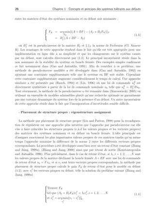 26 Chapitre 1 : Concepts et principes des systèmes tolérants aux défauts
entre les matrices d’état des systèmes nominaux et en défaut soit minimisée :



FR = arg min
FR
k(A + BF) − (Af + Bf FR)kF
= B+
f (A + BF − Af )
(1.3)
où B+
f est la pseudo-inverse de la matrice Bf et k.kF la norme de Frobenius (Cf. Annexe
B). Les avantages de cette approche résident dans le fait qu’elle est très appropriée pour une
implémentation en ligne dûe à sa simplicité et que les changements sur le système causés
par un défaut, sont calculés directement par (1.3). Le principal inconvénient réside dans la
non assurance de la stabilité du système en boucle fermée. Des exemples simples confirment
ce fait notamment dans (Gao and Antsaklis, 1991). Afin de remédier à ce problème, une
méthode de pseudo-inverse modifiée a été développée dans (Gao and Antsaklis, 1992) en
ajoutant une contrainte supplémentaire telle que le système en BF soit stable. Cependant
cette contrainte supplémentaire augmente considérablement le temps de calcul. Une approche
similaire a été présentée par (Rauch, 1994) et (Liu, 1996) où une loi de commande uR
k est
directement synthétisée à partir de la loi de commande nominale uk telle que uR
k = B+
f Buk.
Tout récemment, la méthode de la pseudo-inverse a été remaniée dans (Staroswiecki, 2005) en
utilisant un ensemble de modèles admissibles plutôt qu’une recherche optimale ne garantissant
pas une certaine dynamique du système lors de la présence d’un défaut. Un autre inconvénient
de cette approche réside dans le fait que l’incorporation d’incertitudes semble difficile.
- Placement de structure propre : eigenstructure assignment
La méthode par placement de structure propre (Liu and Patton, 1998) pour la reconfigura-
tion de régulateur est une approche plus intuitive que l’approche par pseudo-inverse car elle
vise à faire coïncider les structures propres (c.à.d les valeurs propres et les vecteurs propres)
des matrices des systèmes nominaux et en défaut en boucle fermée. L’idée principale est
d’assigner exactement les plus importantes valeurs propres de ces matrices tandis qu’en même
temps l’approche minimise la différence de la norme 2 entre les différents vecteurs propres
correspondants. La procédure a été développée aussi bien avec un retour d’état constant (Zhang
and Jiang, 1999a), (Zhang and Jiang, 2000) ainsi que par retour de sortie (Konstantopoulos
and Antsaklis, 1996). Plus précisément, dans le cas de retour d’état, si λi, i = 1, 2, . . . , N sont
les valeurs propres de la matrice déclinant la boucle fermée A + BF avec une loi de commande
de retour d’état uk = Fxk, et si vi sont leurs vecteurs propres correspondants, la méthode par
placement de structure propre calcule le gain FR de retour d’état pour le modèle en défaut
(1.2), avec vf
i les vecteurs propres en défaut, telle la solution du problème suivant (Zhang and
Jiang, 1999a)









Trouver FR
tel que (Af + Bf FR)vf
i = λivf
i , i = 1, 2, . . . , N
et vf
i = arg min
vf
i
kvi − vf
i k2
Wi
(1.4)
 