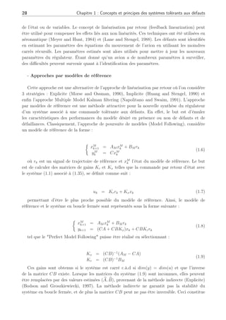 28 Chapitre 1 : Concepts et principes des systèmes tolérants aux défauts
de l’état ou de variables. Le concept de linéarisation par retour (feedback linearization) peut
être utilisé pour compenser les effets liés aux non linéarités. Ces techniques ont été utilisées en
aéronautique (Meyer and Hunt, 1984) et (Lane and Stengel, 1988). Les défauts sont identifiés
en estimant les paramètres des équations du mouvement de l’avion en utilisant les moindres
carrés récursifs. Les paramètres estimés sont alors utilisés pour mettre à jour les nouveaux
paramètres du régulateur. Étant donné qu’un avion a de nombreux paramètres à surveiller,
des difficultés peuvent survenir quant à l’identification des paramètres.
- Approches par modèles de référence
Cette approche est une alternative de l’approche de linéarisation par retour où l’on considère
3 stratégies : Explicite (Morse and Ossman, 1990), Implicite (Huang and Stengel, 1990) et
enfin l’approche Multiple Model Kalman filtering (Napolitano and Swaim, 1991). L’approche
par modèles de référence est une méthode attractive pour la nouvelle synthèse du régulateur
d’un système associé à une commande tolérante aux défauts. En effet, le but est d’émuler
les caractéristiques des performances du modèle désiré en présence ou non de défauts et de
défaillances. Classiquement, l’approche de poursuite de modèles (Model Following), considère
un modèle de référence de la forme :
½
xM
k+1 = AM xM
k + BM rk
yM
k = CxM
k
(1.6)
où rk est un signal de trajectoire de référence et xM
k l’état du modèle de référence. Le but
est de calculer des matrices de gains Kr et Kx telles que la commande par retour d’état avec
le système (1.1) associé à (1.35), se définit comme suit :
uk = Krrk + Kxxk (1.7)
permettant d’être le plus proche possible du modèle de référence. Ainsi, le modèle de
référence et le système en boucle fermée sont représentés sous la forme suivante :
½
xM
k+1 = AM xM
k + BM rk
yk+1 = (CA + CBKx)xk + CBKrrk
(1.8)
tel que le "Perfect Model Following" puisse être réalisé en sélectionnant :
Kx = (CB)−1
(AM − CA)
Kr = (CB)−1
BM
(1.9)
Ces gains sont obtenus si le système est carré c.à.d si dim(y) = dim(u) et que l’inverse
de la matrice CB existe. Lorsque les matrices du système (1.9) sont inconnues, elles peuvent
être remplacées par des valeurs estimées ( b
A, b
B), provenant de la méthode indirecte (Explicite)
(Bodson and Groszkiewiecki, 1997). La méthode indirecte ne garantit pas la stabilité du
système en boucle fermée, et de plus la matrice CB peut ne pas être inversible. Ceci constitue
 