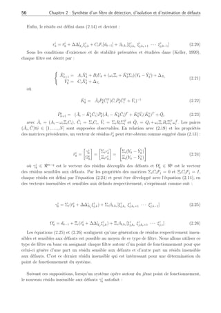 56 Chapitre 2 : Synthèse d’un filtre de détection, d’isolation et d’estimation de défauts
Enfin, le résidu est défini dans (2.14) et devient :
ri
k = r̄i
k + ∆∆i
Xj
ξi
j,k + CiFi[dk−1] + βk,ke [ξi
j,ke
ξi
j,ke+1 · · · ξi
j,k−1] (2.20)
Sous les conditions d’existence et de stabilité présentées et étudiées dans (Keller, 1999),
chaque filtre est décrit par :
(
X̂i
k+1 = AiX̂i
k + BiUk + (ωiΞi + K̄i
kΣi)(Yk − Ŷ i
k ) + ∆Xi
Ŷ i
k = CiX̂i
k + ∆Yi
(2.21)
où
K̄i
k = ĀiP̄i
kC̄T
i (C̄iP̄i
kC̄T
i + V̄i)−1
(2.22)
P̄i
k+1 = (Āi − K̄i
kC̄i)P̄i
k(Āi − K̄i
kC̄i)T
+ K̄i
kV̄i(K̄i
k)T
+ Q̄i (2.23)
avec Āi = (Ai −ωiΞiCi), C̄i = ΣiCi, V̄i = ΣiRiΣT
i et Q̄i = Qi +ωiΞiRiΞT
i ωT
i . Les paires
(Āi, C̄)∀i ∈ [1, . . . , N] sont supposées observables. En relation avec (2.19) et les propriétés
des matrices précédentes, un vecteur de résidus r̃i
k peut être obtenu comme suggéré dans (2.13) :
r̃i
k =
·
γi
k
Ωi
k
¸
=
·
Σiri
k
Ξiri
k
¸
=

Σi(Yk − Ŷ i
k )
Ξi(Yk − Ŷ i
k )
#
(2.24)
où γi
k ∈ ℜm−q
est le vecteur des résidus découplés des défauts et Ωi
k ∈ ℜq
est le vecteur
des résidus sensibles aux défauts. Par les propriétés des matrices ΣiCiFj = 0 et ΞiCiFj = I,
chaque résidu est défini par l’équation (2.24) et peut être développé avec l’équation (2.14), en
des vecteurs insensibles et sensibles aux défauts respectivement, s’exprimant comme suit :
γi
k = Σi(r̄i
k + ∆∆i
Xj
ξi
j,k) + Σiβk,ke [ξi
j,ke
ξi
j,ke+1 · · · ξi
j,k−1] (2.25)
Ωi
k = dk−1 + Ξi(r̄i
k + ∆∆i
Xj
ξi
j,k) + Ξiβk,ke [ξi
j,ke
ξi
j,ke+1 · · · ξi
j,v] (2.26)
Les équations (2.25) et (2.26) soulignent qu’une génération de résidus respectivement insen-
sibles et sensibles aux défauts est possible au moyen de ce type de filtre. Nous allons utiliser ce
type de filtre en banc en assignant chaque filtre autour d’un point de fonctionnement pour que
celui-ci génère d’une part un résidu sensible aux défauts et d’autre part un résidu insensible
aux défauts. C’est ce dernier résidu insensible qui est intéressant pour une détermination du
point de fonctionnement du système.
Suivant ces suppositions, lorsqu’un système opère autour du jème point de fonctionnement,
le nouveau résidu insensible aux défauts γi
k satisfait :
 