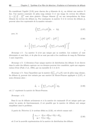 60 Chapitre 2 : Synthèse d’un filtre de détection, d’isolation et d’estimation de défauts
En considérant l’égalité (2.35) pour chacun des q éléments de dk, on obtient une matrice ℑ
fixe. Une matrice constante de plein rang colonne ℑ et une image du vecteur des défauts
fk = [f1
k f2
k ... fq
k ]
T
sont alors générés. Chaque élément fh
k est une interpolation du hème
élément du vecteur des défauts dk. Par conséquent, la matrice ℑ et le vecteur des défauts fk
peuvent alors être représentés de la manière suivante :
µ
PN
i=1 ϕi
(γk)Fi
¶
dk = ℑfk (2.37)
avec, ∀i
ℑ =
h
1
α1
i
F1
i
1
α2
i
F2
i ... 1
αq
i
Fq
i
i
(2.38)
fk =
 µ
PN
i=1 ϕi
(γk)α1
i d1
k
¶T
...
µ
PN
i=1 ϕi
(γk)αq
i dq
k
¶T
#T
⋄
Remarque n
˚
1 : La matrice ℑ n’est pas unique par sa synthèse. Les scalaires αh
i sont
déterminés et sont fixés, et de plus ils ne sont pas nuls si les conditions de rang du Théorème
1 sont respectées.
Remarque n
˚
2 : L’obtention d’une unique matrice de distribution des défauts ℑ est directe
dans le cadre des défauts capteurs car ces derniers peuvent être considérés, après une augmen-
tation d’état (Park et al., 1994), par un ensemble de 1 et de 0.
Remarque n
˚
3 : Sous l’hypothèse que la matrice (
PN
i=1 ϕi
(γk)Fi) soit de plein rang colonne,
les défauts dk peuvent être estimés par une matrice de Moore-Penrose appliquée à (2.37), et
nous obtenons alors :
b
dk =
µ
PN
i=1 ϕi
(γk)Fi
¶+
ℑfk (2.39)
où (·)+
représente la matrice de Moore-Penrose.
Remarque : n
˚
4 :
Dans le cas de défauts actionneurs et si la matrice de commande B est unique quels que
soient les points de fonctionnement, il est possible que la matrice de défauts soit unique
simplifiant ainsi le problème.
A partir du Théorème 2, le système défini en (2.32), est réécrit comme suit :
(
xk+1 = A⋆
kxk +B⋆
kuk +ℑfk +∆⋆
x,k
yk = C⋆
kxk +∆⋆
y,k
(2.40)
où ℑ est la nouvelle représentation de la matrice de distribution des défauts.
 