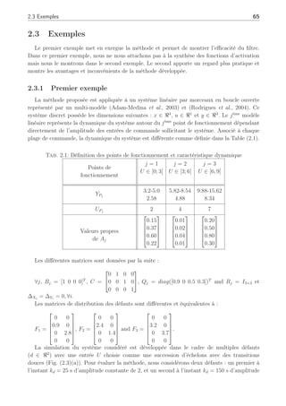 Fonctions de
pondération
robustes
A*= A* i
B*= B* i
A*
B*





i
i











 

!# $
Estimation
%

Filtre de
Kalman
découplant 2
Filtre de
Kalman
découplant N


Fig. 2.2: Schéma général de diagnostic
pondération est obtenue par un banc de filtres de Kalman découplant où chacun de ces filtres
est synthétisé autour d’un point de fonctionnement particulier. L’utilisation de la partie du
résidu insensible aux défauts permet de déterminer autour de quel point de fonctionnement le
système évolue (ou autour de quelle pondération de modèles locaux celui-ci évolue) et d’obtenir
une représentation d’état en ligne adéquate du système à un instant donné.
Le filtre adaptatif, qui est l’élément clef de ce module de diagnostic, est directement basé sur
la représentation d’état résultante.
La détection, l’isolation et l’estimation des défauts sont directement liées à la synthèse du
filtre adaptatif via le vecteur des résidus sensibles aux défauts Ω∗
k.
On notera toutefois que l’estimation des défauts ne peut se faire que si la modélisation du
système est adéquate, c.à.d si les points de fonctionnement considérés représentent la plage de
fonctionnement étudiée. En d’autres termes, si l’on s’éloigne trop des points de fonctionnement
considérés(ou connus), le filtre ne sera plus capable de discerner les incertitudes des défauts
car ces dernières deviendront trop importantes si le système évolue trop loin de tous les points
de fonctionnement connus. Ainsi, les défauts considérés sont des défauts de faibles amplitudes
définis autour des points de fonctionnement recensés. La section suivante va permettre d’illustrer
nos propos.
 