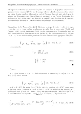 90 Chapitre 3 : Synthèse d’observateurs polytopiques à entrées inconnues pour le diagnostic
En remplaçant Si par TAi − K1
i C, la LMI (3.33) devient alors :
µ
P ∗
PTAi − QiC P
¶
 0, ∀i ∈ [1 . . . N] (3.34)
L’écriture devient alors :
µ
P ∗
PAi − MCAi − QiC P
¶
 0, ∀i ∈ [1 . . . N] (3.35)
Cette dernière inégalité est linéaire par rapport aux matrices P, M et Qi. Il est possible de
pondérer cette LMI sur un ensemble convexe pour assurer la stabilité de l’erreur d’estimation.
La LMI (3.35) peut être résolue sous contrainte des égalités (3.32).
Remarque :
Il faut noter qu’en résolvant les LMI (3.35), la condition de détectabilité des paires (TAi, C)
est incluse (Cf. (Millerioux and Daafouz, 2004a)). De plus, étant donné que nous avons pris
pour condition que le nombre de perturbations et défauts était inférieur au nombre de sorties
tel que : q + f  m, les valeurs propres des Si peuvent être arbitrairement placées ; différents
cas de détectabilité et observabilité, en fonction des paramètres m et (q + f), sont étudiés dans
(Millerioux and Daafouz, 2004a). ¤
Les autres matrices de l’observateur polytopique peuvent alors être déduites en connaissance
des matrices P, M et Qi, ∀i ∈ [1 . . . N] :





















H = P−1
M
T = I − HC
T∆xi = ∆zi
K1
i = P−1
Qi
Si = TAi − K1
i C
Πi = SiH
Ki = K1
i + Πi
(3.36)
Dans cette dernière partie, nous avons montré comment passer de contraintes BMI
(inégalités matricielles bilinéaires) à des contraintes LMI par changements de variables.
Il est également possible de contraindre les valeurs propres de l’observateur à appartenir
à une région précise du cercle unité pour garantir la convergence de l’observateur à l’aide de
LMI (Voir Annexe C).
3.3.2 Placement de pôles
Dans le cadre de notre étude, la convergence de l’UIO polytopique est fixée à partir des
valeurs propres des matrices Si en calculant un gain de telle sorte que ces valeurs propres
appartiennent à un ensemble spécifique d’une région du plan complexe défini par LMI. Il
 