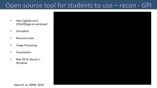 Open	source	tool	for	students	to	use	–	recon	-	GPI	
MIRC	 28	
•  h"p://gpilab.com/
2016/09/gpi-on-windows/	
•  Simula'on		
•  Reconstruc'on	
•  Image	Processing	
•  Visualiza'on	
•  Mac	OS	X/	Ubuntu	/
Windows	
Zwart	et.	al.,	MRM,	2016	
 