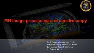 Prof. Sairam Geethanath, Ph.D.
Medical Imaging Research Centre
Dayananda Sagar Institutions
1st October 2016
 