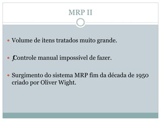 MRP II 
 Volume de itens tratados muito grande. 
 ƒ Controle manual impossível de fazer. 
 Surgimento do sistema MRP fim da década de 1950 
criado por Oliver Wight. 
 