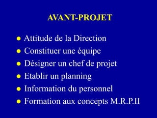 AVANT-PROJET
 Attitude de la Direction
 Constituer une équipe
 Désigner un chef de projet
 Etablir un planning
 Information du personnel
 Formation aux concepts M.R.P.II
 