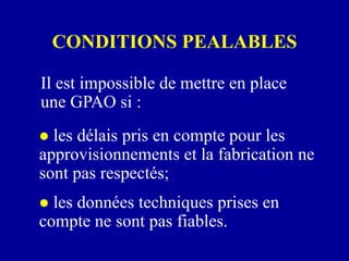 CONDITIONS PEALABLES
 les délais pris en compte pour les
approvisionnements et la fabrication ne
sont pas respectés;
 les données techniques prises en
compte ne sont pas fiables.
Il est impossible de mettre en place
une GPAO si :
 
