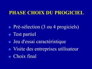 PHASE CHOIX DU PROGICIEL
 Pré-sélection (3 ou 4 progiciels)
 Test partiel
 Jeu d'essai caractéristique
 Visite des entreprises utilisateur
 Choix final
 
