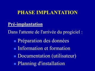PHASE IMPLANTATION
Pré-implantation
 Préparation des données
 Information et formation
 Documentation (utilisateur)
 Planning d'installation
Dans l'attente de l'arrivée du progiciel :
 