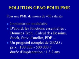 SOLUTION GPAO POUR PME
 Implantation modulaire
 D'abord, les fonctions essentielles :
Données Tech., Calcul des Besoins,
Stock, Suivi d'atelier, PDP ...
 Un progiciel complet de GPAO :
prix : 100 000 - 500 000 F
durée d'implantation : 1 à 2 ans
Pour une PME de moins de 400 salariés
 