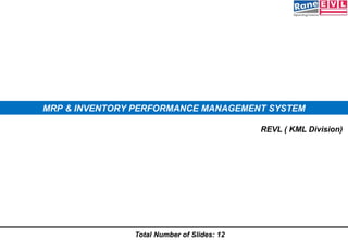 Total Number of Slides: 11
REVL ( KML Division)
MRP & INVENTORY PERFORMANCE MANAGEMENT SYSTEM
 
