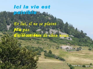 Ici la vie est paisible Et lui, il ne se plaint pas. N’a pas d’allocations. Et, il est bien de chez nous. 