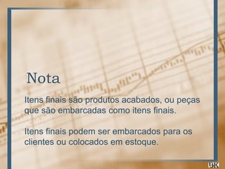 Nota
Itens finais são produtos acabados, ou peças
que são embarcadas como itens finais.
Itens finais podem ser embarcados para os
clientes ou colocados em estoque.

 