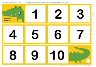 1 2 3
4 5 6 7
8 9 10
MRPR
INTABLES.
COM
www.mrprintables.com ©mrprintables 2012
For classroom and personal use only. NOT FOR SALE.MRPNL02
Crocodile Number Line 1-10 Fold it to a concertina, with the crocodile picture front and back
glueglue
CROCODILE
NUMBERs
 