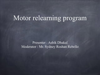 Motor relearning program
Presenter : Ashik Dhakal
Moderator : Mr. Sydney Roshan Rebello
 