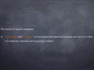 Prevention of muscle imbalance
recognition and prevention of stereotyped and abnormal synergic activity even when
it is relatively minimal and not grossly evident.
 