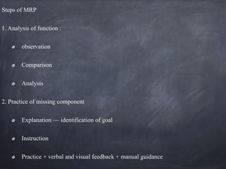 Steps of MRP
1. Analysis of function :
observation
Comparison
Analysis
2. Practice of missing component
Explanation — identification of goal
Instruction
Practice + verbal and visual feedback + manual guidance
 