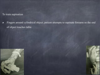 To train supination
Fingers around cylindrical object, patient attempts to supinate forearm so the end
of object touches table
 