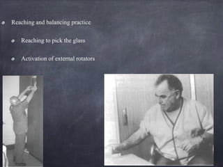 Reaching and balancing practice
Reaching to pick the glass
Activation of external rotators
 