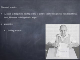Bimanual practice
As soon as the patient has the ability to control simple movements with the affected
limb, bimanual training should begin.
examples:
Folding a towel:
 