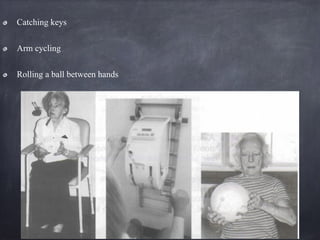 Catching keys
Arm cycling
Rolling a ball between hands
 