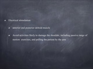 Electrical stimulation:
anterior and posterior deltoid muscle
Avoid activities likely to damage the shoulder, including passive range of
motion exercises, and pulling the patient by the arm
 