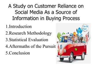 A Study on Customer Reliance on
Social Media As a Source of
Information in Buying Process
1.Introduction
2.Research Methodology
3.Statistical Evaluation
4.Aftermaths of the Pursuit
5.Conclusion
 
