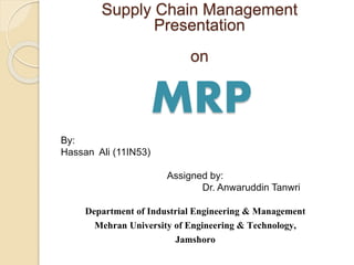 MRP
Supply Chain Management
Presentation
on
By:
Hassan Ali (11IN53)
Assigned by:
Dr. Anwaruddin Tanwri
Department of Industrial Engineering & Management
Mehran University of Engineering & Technology,
Jamshoro
 