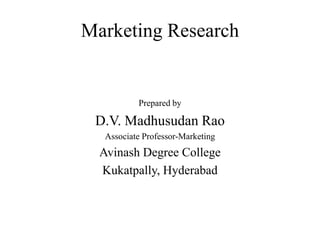Marketing Research
Prepared by
D.V. Madhusudan Rao
Associate Professor-Marketing
Avinash Degree College
Kukatpally, Hyderabad
 