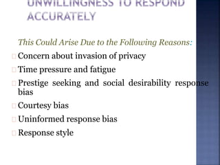 This Could Arise Due to the Following Reasons:
Concern about invasion of privacy
Time pressure and fatigue
Prestige seeking and social desirability response
bias
Courtesy bias
Uninformed response bias
Response style
 