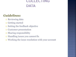 Guidelines:
 Reviewing data
 Getting started
 Setting the feedback objective
 Customer presentation
 Sharing responsibility
 Handling issues you cannot fix
 Working the issue resolution with your account
 