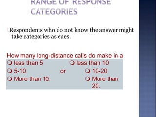 Respondents who do not know the answer might
take categories as cues.
How many long-distance calls do make in a
week? less than 5  less than 10
 5-10 or  10-20
 More than 10.  More than
20.
 