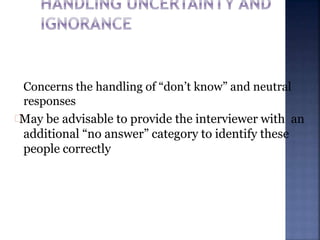 Concerns the handling of “don’t know” and neutral
responses
May be advisable to provide the interviewer with an
additional “no answer” category to identify these
people correctly
 