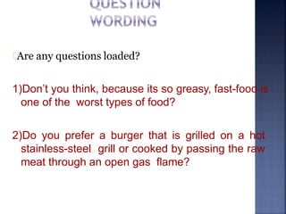 Are any questions loaded?
1)Don’t you think, because its so greasy, fast-food is
one of the worst types of food?
2)Do you prefer a burger that is grilled on a hot
stainless-steel grill or cooked by passing the raw
meat through an open gas flame?
 