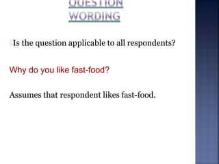 Is the question applicable to all respondents?
Why do you like fast-food?
Assumes that respondent likes fast-food.
 