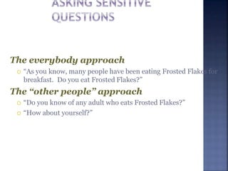 The everybody approach
 “As you know, many people have been eating Frosted Flakes for
breakfast. Do you eat Frosted Flakes?”
The “other people” approach
 “Do you know of any adult who eats Frosted Flakes?”
 “How about yourself?”
 