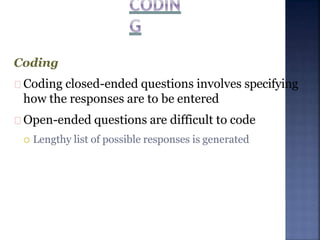 Coding
Coding closed-ended questions involves specifying
how the responses are to be entered
Open-ended questions are difficult to code
 Lengthy list of possible responses is generated
 